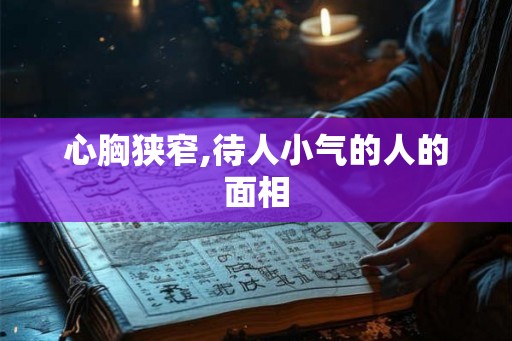心胸狭窄,待人小气的人的面相 心胸狭窄,待人小气的人的面相