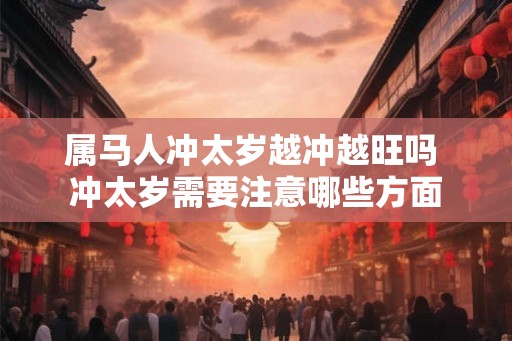 属马人冲太岁越冲越旺吗 冲太岁需要注意哪些方面 属马人冲太岁越冲越旺吗 冲太岁需要注意哪些方面
