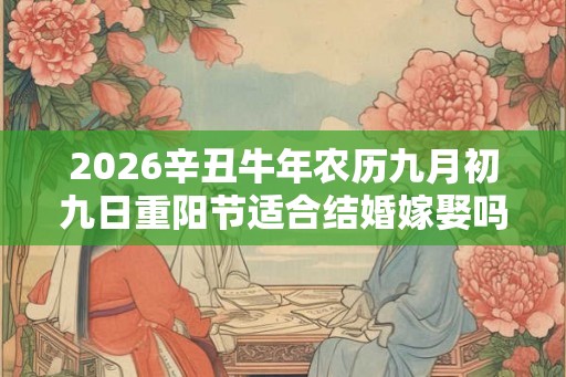 2026辛丑牛年农历九月初九日重阳节适合结婚嫁娶吗? 2026辛丑牛年农历九月初九日重阳节适合结婚嫁娶吗?