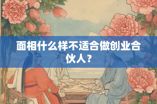 面相什么样不适合做创业合伙人？