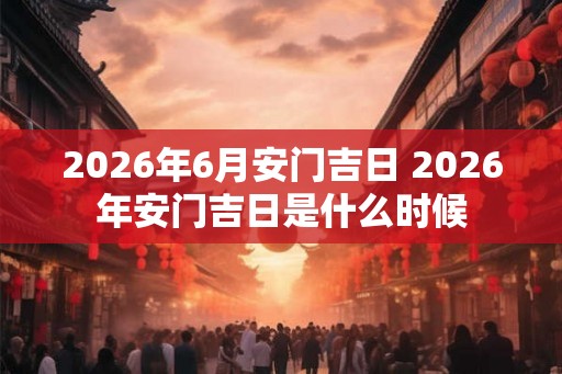 2026年6月安门吉日 2026年安门吉日是什么时候