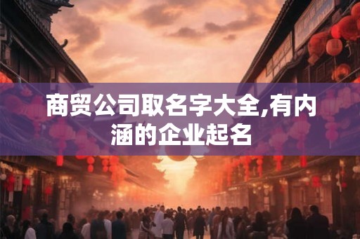 商贸公司取名字大全,有内涵的企业起名 商贸公司取名字大全,有内涵的企业起名