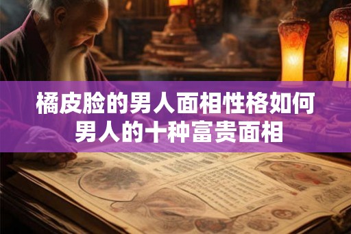 橘皮脸的男人面相性格如何 男人的十种富贵面相