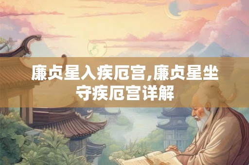 廉贞星入疾厄宫,廉贞星坐守疾厄宫详解 廉贞星入疾厄宫,廉贞星坐守疾厄宫详解