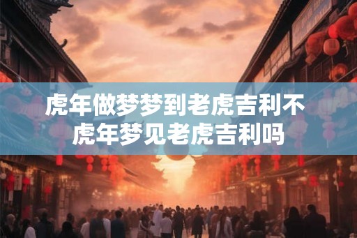 虎年做梦梦到老虎吉利不 虎年梦见老虎吉利吗