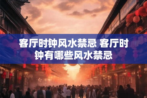 客厅时钟风水禁忌 客厅时钟有哪些风水禁忌
