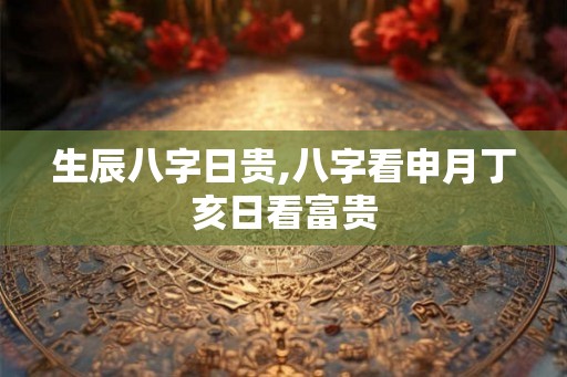 生辰八字日贵,八字看申月丁亥日看富贵