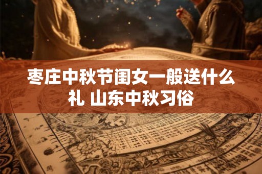 枣庄中秋节闺女一般送什么礼 山东中秋习俗