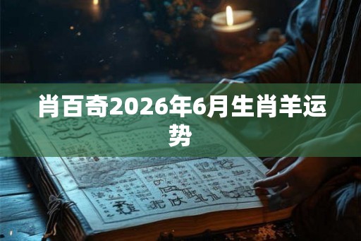 肖百奇2026年6月生肖羊运势 肖百奇2026年6月生肖羊运势
