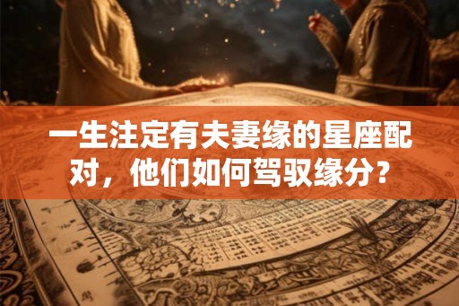 一生注定有夫妻缘的星座配对，他们如何驾驭缘分？