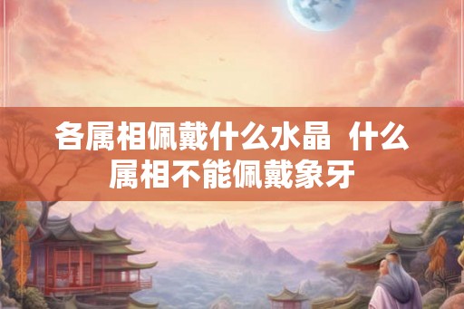 各属相佩戴什么水晶  什么属相不能佩戴象牙