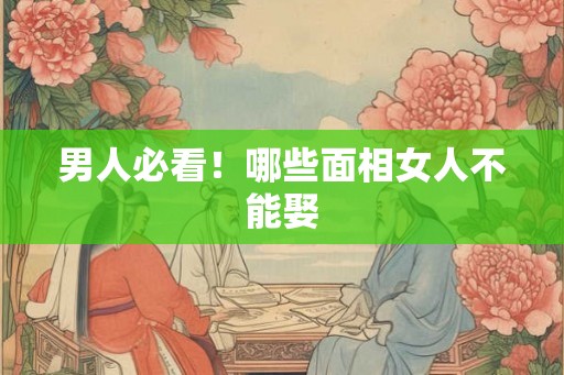男人必看！哪些面相女人不能娶