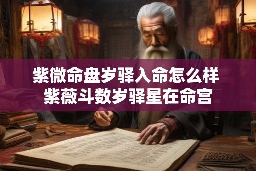 紫微命盘岁驿入命怎么样 紫薇斗数岁驿星在命宫