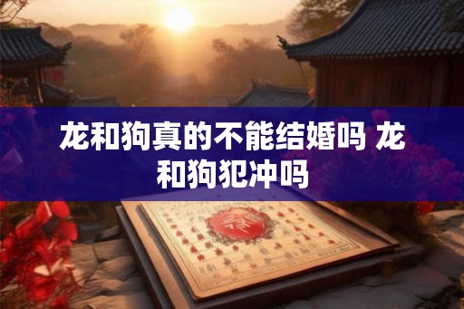 龙和狗真的不能结婚吗 龙和狗犯冲吗