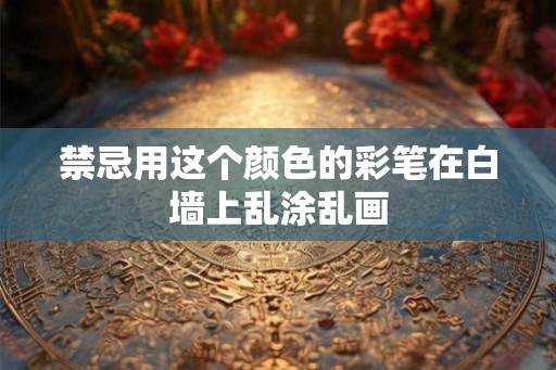 禁忌用这个颜色的彩笔在白墙上乱涂乱画