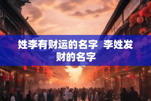 姓李有财运的名字  李姓发财的名字