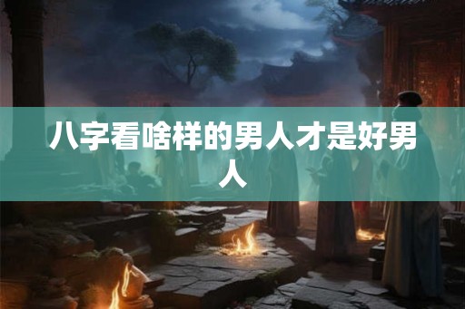 八字看啥样的男人才是好男人