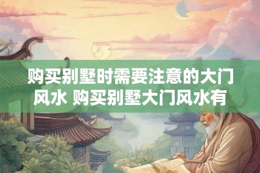 购买别墅时需要注意的大门风水 购买别墅大门风水有哪些注意事项