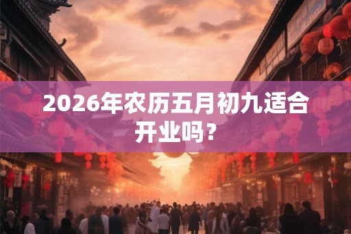 2026年农历五月初九适合开业吗？