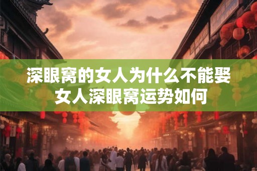 深眼窝的女人为什么不能娶 女人深眼窝运势如何