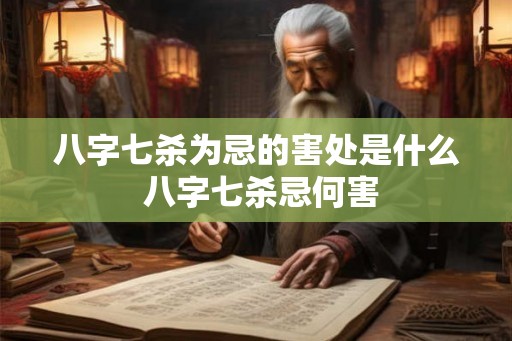 八字七杀为忌的害处是什么 八字七杀忌何害 八字七杀为忌的害处是什么 八字七杀忌何害