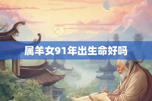 属羊女91年出生命好吗 属羊女91年出生命好吗