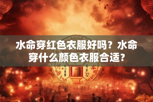水命穿红色衣服好吗?水命穿什么颜色衣服合适? 水命穿红色衣服好吗?水命穿什么颜色衣服合适?