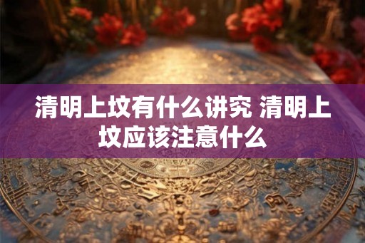 清明上坟有什么讲究 清明上坟应该注意什么