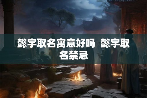 懿字取名寓意好吗  懿字取名禁忌