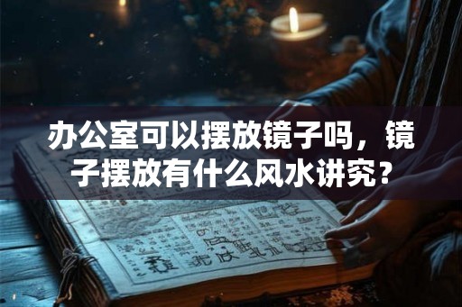 办公室可以摆放镜子吗,镜子摆放有什么风水讲究? 办公室可以摆放镜子吗,镜子摆放有什么风水讲究?