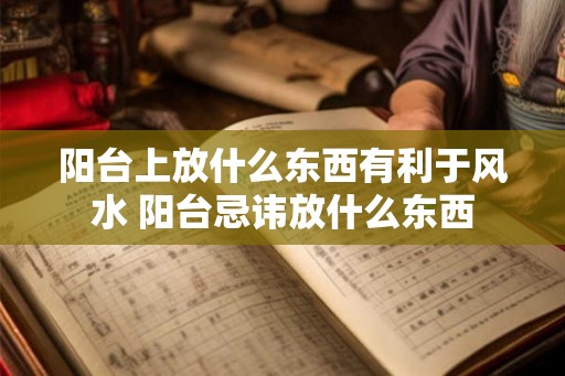 阳台上放什么东西有利于风水 阳台忌讳放什么东西 阳台上放什么东西有利于风水 阳台忌讳放什么东西