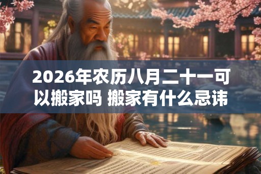 2026年农历八月二十一可以搬家吗 搬家有什么忌讳