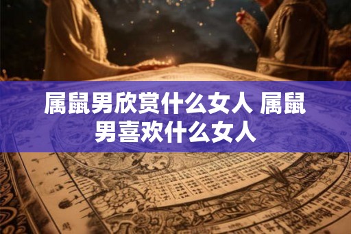 属鼠男欣赏什么女人 属鼠男喜欢什么女人 属鼠男欣赏什么女人 属鼠男喜欢什么女人