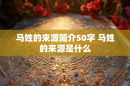 马姓的来源简介50字 马姓的来源是什么