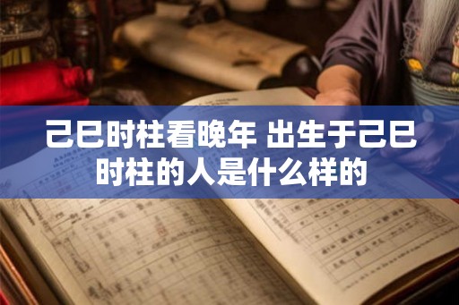 己巳时柱看晚年 出生于己巳时柱的人是什么样的