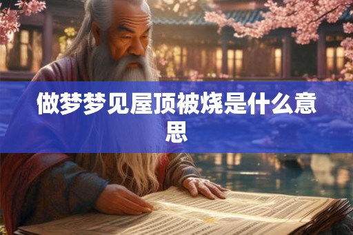 做梦梦见屋顶被烧是什么意思 做梦梦见屋顶被烧是什么意思