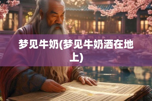 梦见牛奶(梦见牛奶洒在地上) 梦见牛奶(梦见牛奶洒在地上)