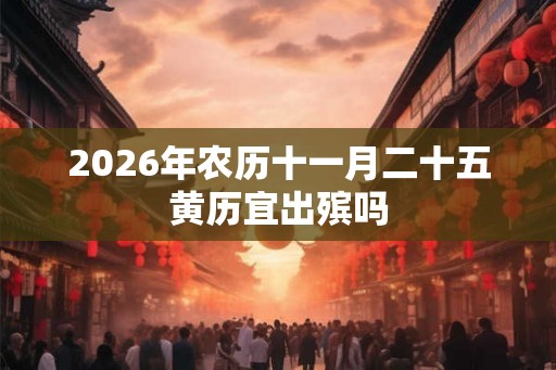 2026年农历十一月二十五黄历宜出殡吗