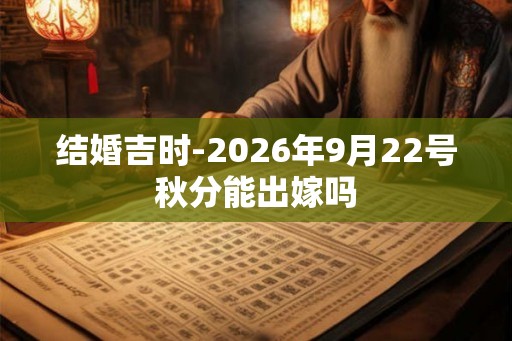 结婚吉时-2026年9月22号秋分能出嫁吗