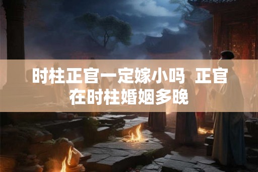 时柱正官一定嫁小吗  正官在时柱婚姻多晚