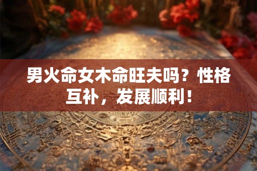 男火命女木命旺夫吗？性格互补，发展顺利！