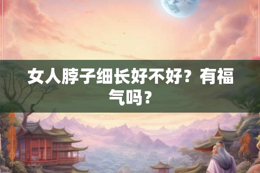 女人脖子细长好不好？有福气吗？
