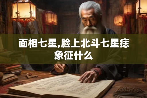 面相七星,脸上北斗七星痣象征什么 面相七星,脸上北斗七星痣象征什么