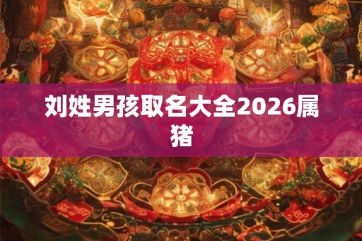 刘姓男孩取名大全2026属猪