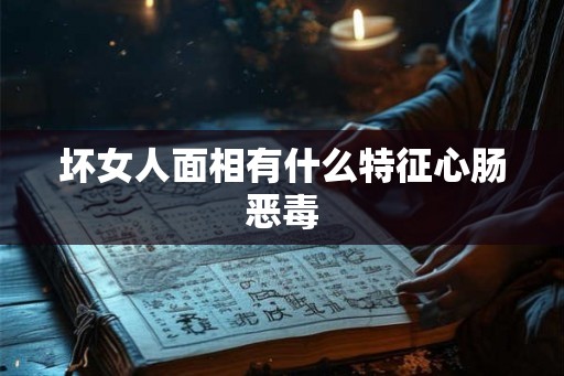 坏女人面相有什么特征心肠恶毒