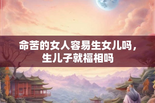 命苦的女人容易生女儿吗，生儿子就福相吗