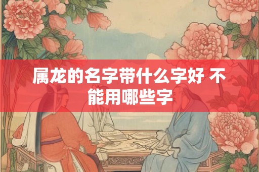 属龙的名字带什么字好 不能用哪些字