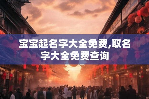 宝宝起名字大全免费,取名字大全免费查询