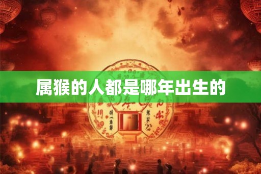 属猴的人都是哪年出生的 属猴的人都是哪年出生的