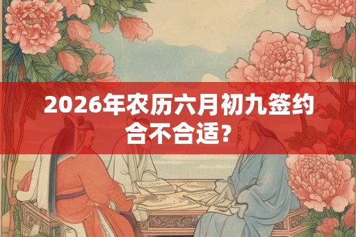2026年农历六月初九签约合不合适？